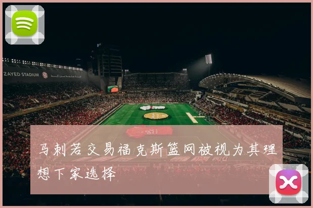 马刺若交易福克斯篮网被视为其理想下家选择
