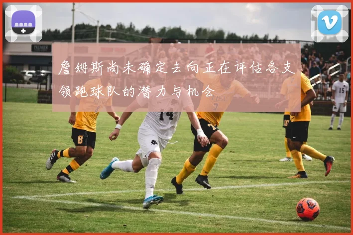 詹姆斯尚未确定去向正在评估各支领跑球队的潜力与机会