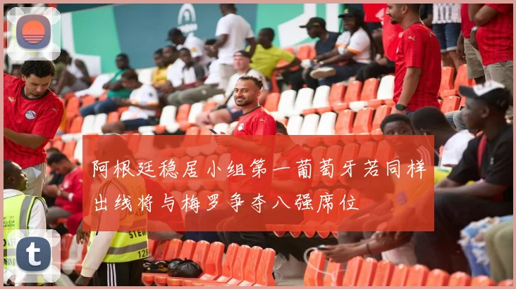 阿根廷稳居小组第一葡萄牙若同样出线将与梅罗争夺八强席位