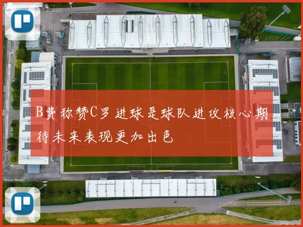 B费称赞C罗进球是球队进攻核心期待未来表现更加出色
