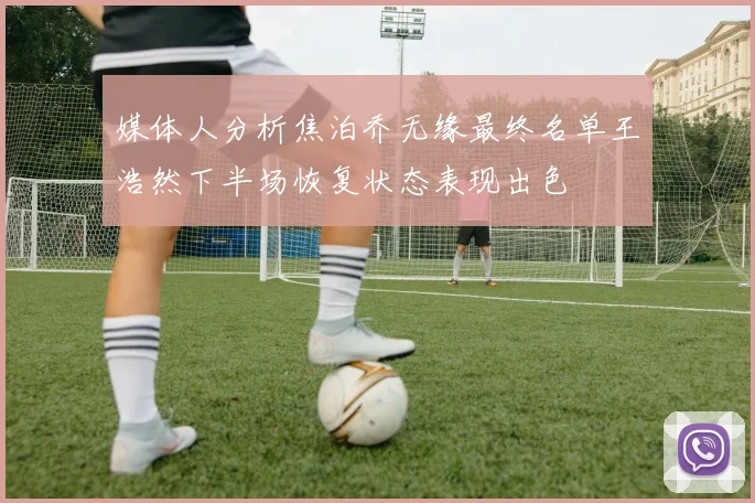 媒体人分析焦泊乔无缘最终名单王浩然下半场恢复状态表现出色