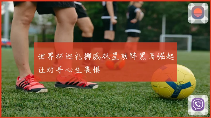 世界杯巡礼挪威双星助阵黑马崛起让对手心生畏惧