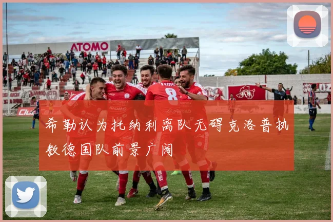 希勒认为托纳利离队无碍克洛普执教德国队前景广阔