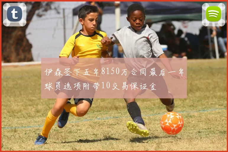 伊森签下五年8150万合同最后一年球员选项附带10交易保证金