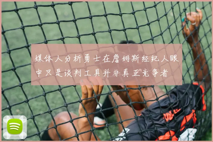 媒体人分析勇士在詹姆斯经纪人眼中只是谈判工具并非真正竞争者