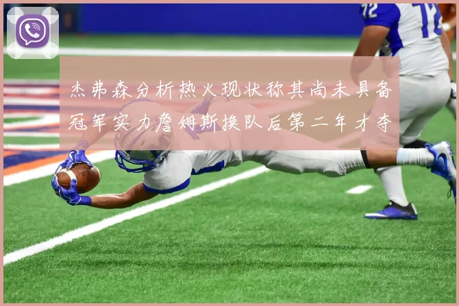 杰弗森分析热火现状称其尚未具备冠军实力詹姆斯换队后第二年才夺冠