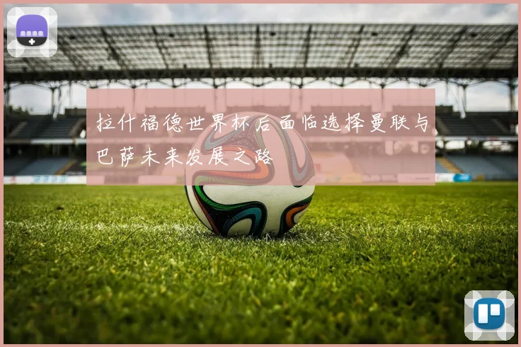 拉什福德世界杯后面临选择曼联与巴萨未来发展之路